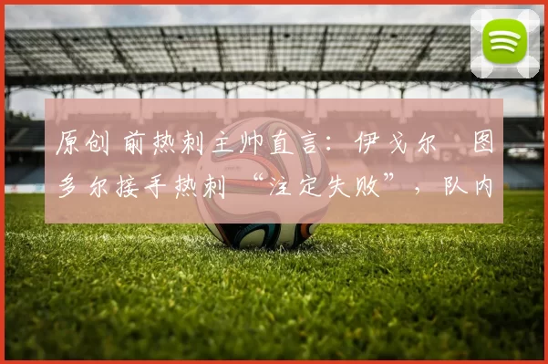 原创 前热刺主帅直言：伊戈尔・图多尔接手热刺 “注定失败”，队内氛围 “ toxic 至极”