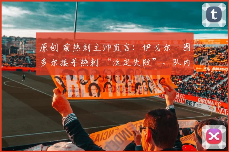 原创 前热刺主帅直言:伊戈尔・图多尔接手热刺 “注定失败”,队内氛围 “ toxic 至极”