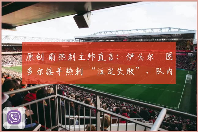 原创 前热刺主帅直言:伊戈尔・图多尔接手热刺 “注定失败”,队内氛围 “ toxic 至极”