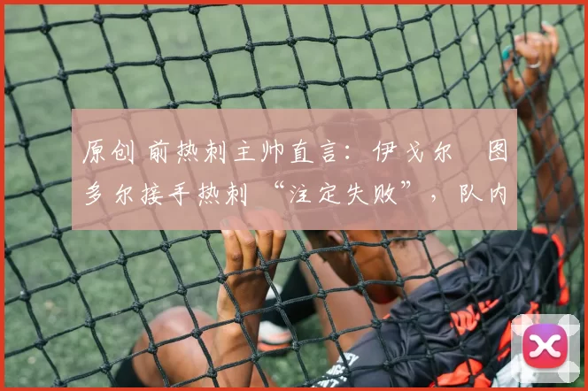 原创 前热刺主帅直言：伊戈尔・图多尔接手热刺 “注定失败”，队内氛围 “ toxic 至极”