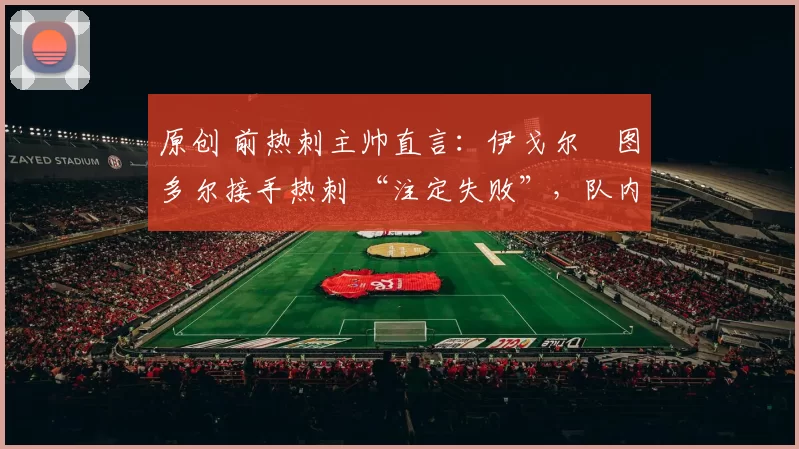 原创 前热刺主帅直言：伊戈尔・图多尔接手热刺 “注定失败”，队内氛围 “ toxic 至极”