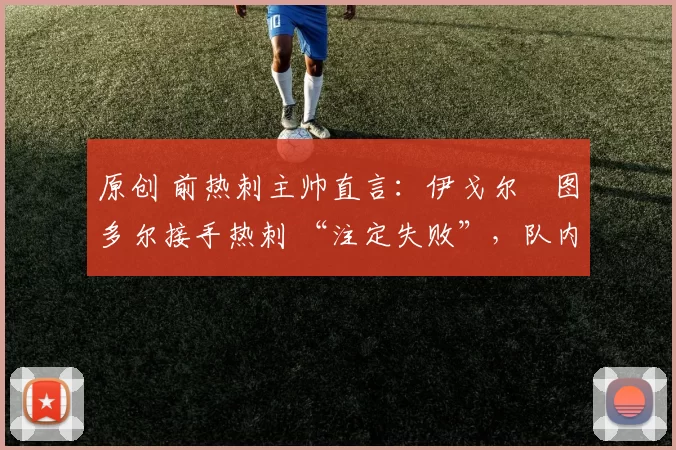 原创 前热刺主帅直言:伊戈尔・图多尔接手热刺 “注定失败”,队内氛围 “ toxic 至极”