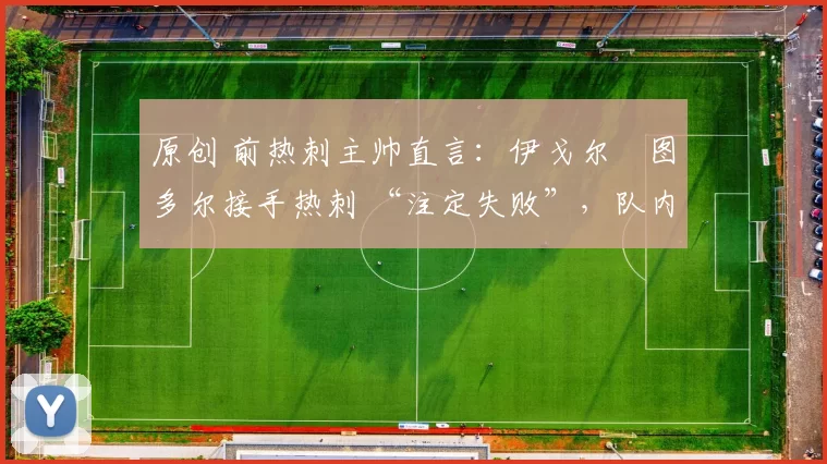 原创 前热刺主帅直言：伊戈尔・图多尔接手热刺 “注定失败”，队内氛围 “ toxic 至极”