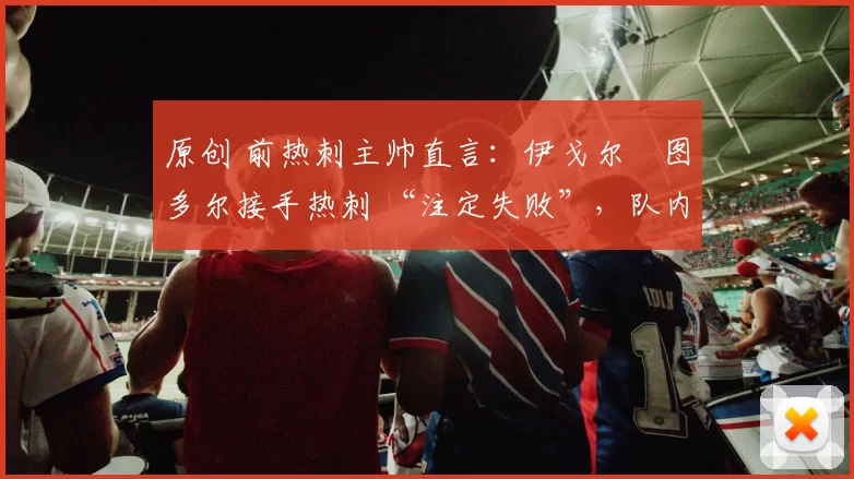 原创 前热刺主帅直言:伊戈尔・图多尔接手热刺 “注定失败”,队内氛围 “ toxic 至极”