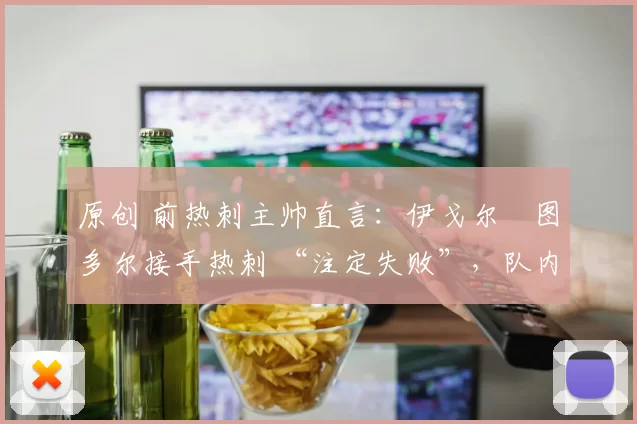 原创 前热刺主帅直言：伊戈尔・图多尔接手热刺 “注定失败”，队内氛围 “ toxic 至极”