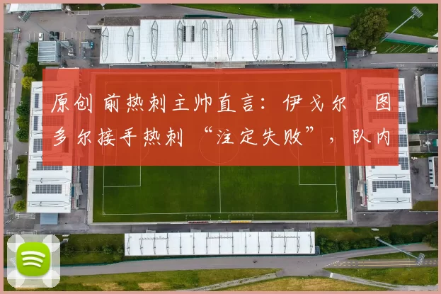 原创 前热刺主帅直言：伊戈尔・图多尔接手热刺 “注定失败”，队内氛围 “ toxic 至极”