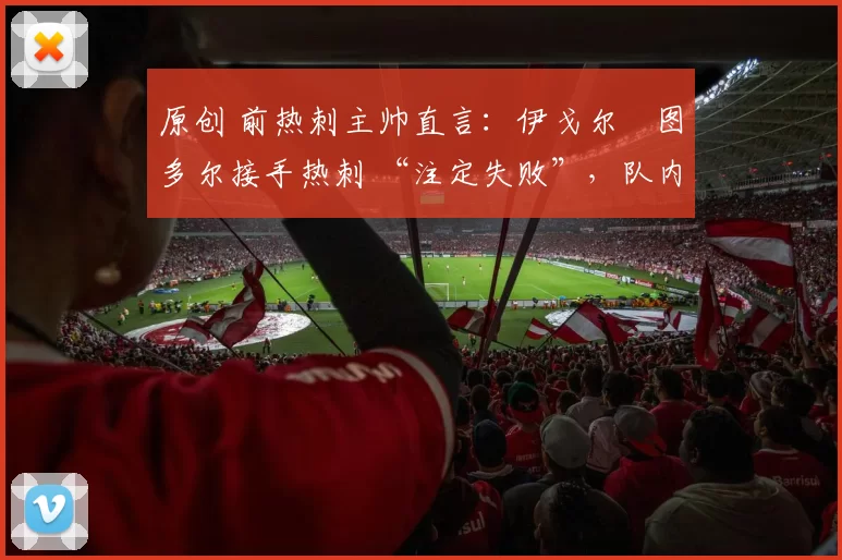 原创 前热刺主帅直言:伊戈尔・图多尔接手热刺 “注定失败”,队内氛围 “ toxic 至极”