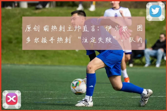 原创 前热刺主帅直言:伊戈尔・图多尔接手热刺 “注定失败”,队内氛围 “ toxic 至极”