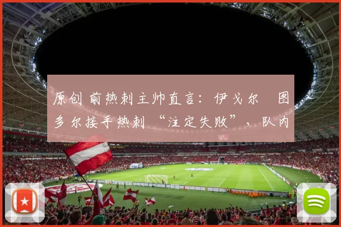 原创 前热刺主帅直言：伊戈尔・图多尔接手热刺 “注定失败”，队内氛围 “ toxic 至极”