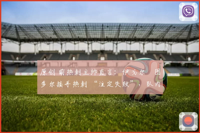 原创 前热刺主帅直言：伊戈尔・图多尔接手热刺 “注定失败”，队内氛围 “ toxic 至极”