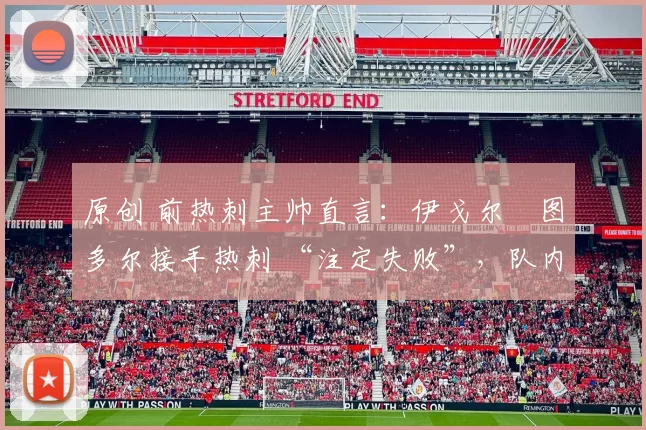 原创 前热刺主帅直言:伊戈尔・图多尔接手热刺 “注定失败”,队内氛围 “ toxic 至极”