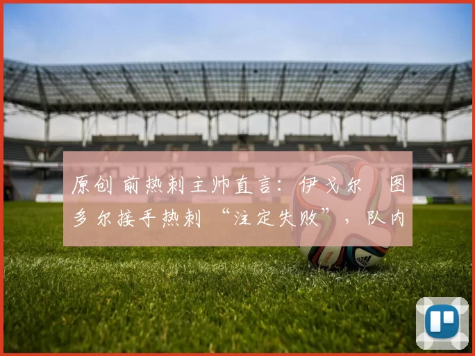 原创 前热刺主帅直言：伊戈尔・图多尔接手热刺 “注定失败”，队内氛围 “ toxic 至极”