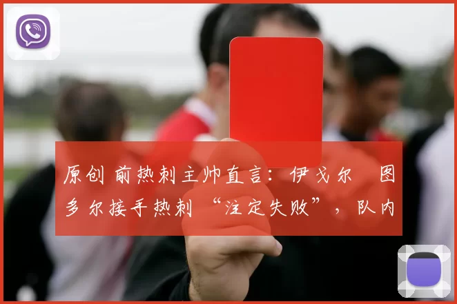 原创 前热刺主帅直言:伊戈尔・图多尔接手热刺 “注定失败”,队内氛围 “ toxic 至极”