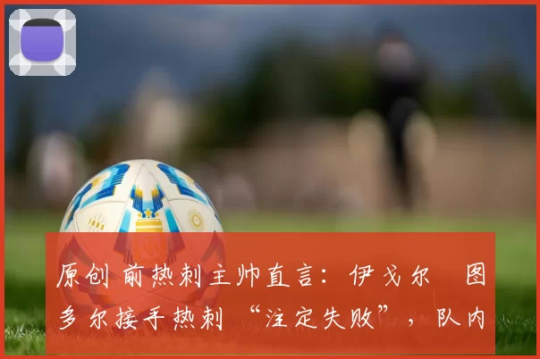 原创 前热刺主帅直言：伊戈尔・图多尔接手热刺 “注定失败”，队内氛围 “ toxic 至极”