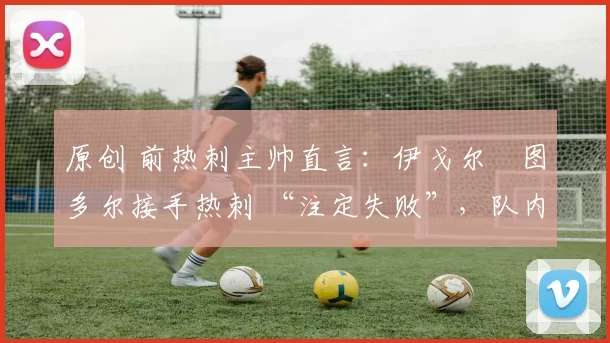 原创 前热刺主帅直言:伊戈尔・图多尔接手热刺 “注定失败”,队内氛围 “ toxic 至极”