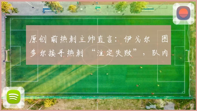 原创 前热刺主帅直言：伊戈尔・图多尔接手热刺 “注定失败”，队内氛围 “ toxic 至极”