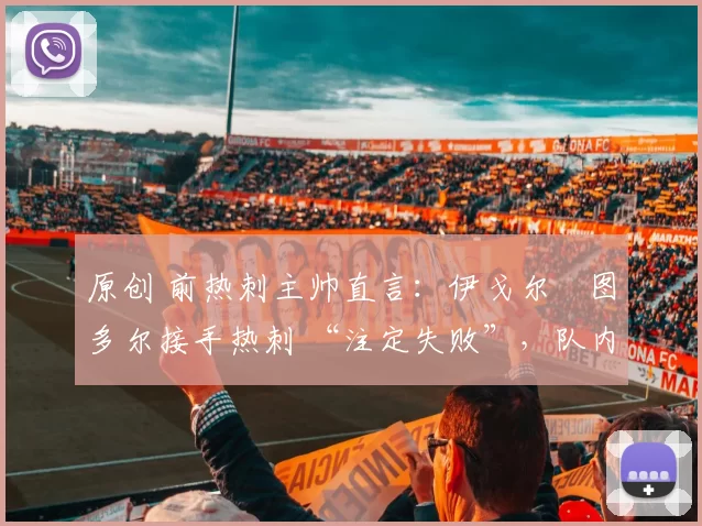 原创 前热刺主帅直言:伊戈尔・图多尔接手热刺 “注定失败”,队内氛围 “ toxic 至极”