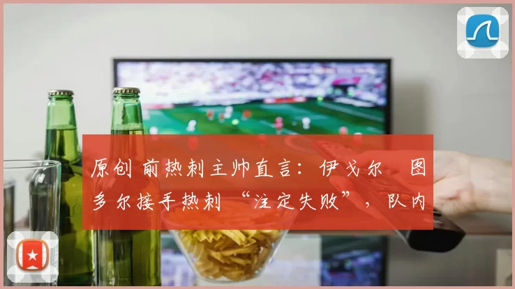 原创 前热刺主帅直言：伊戈尔・图多尔接手热刺 “注定失败”，队内氛围 “ toxic 至极”