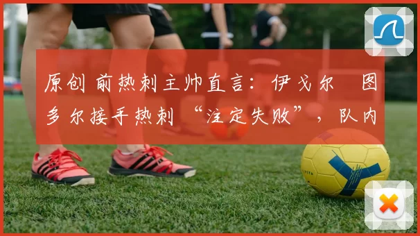 原创 前热刺主帅直言:伊戈尔・图多尔接手热刺 “注定失败”,队内氛围 “ toxic 至极”