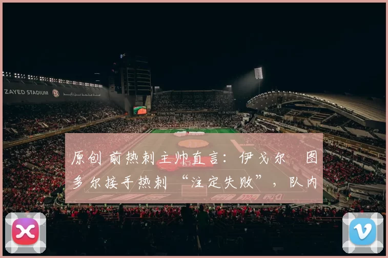 原创 前热刺主帅直言：伊戈尔・图多尔接手热刺 “注定失败”，队内氛围 “ toxic 至极”