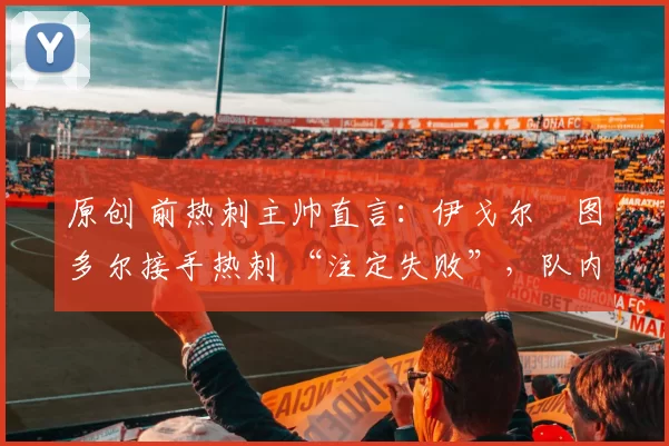 原创 前热刺主帅直言：伊戈尔・图多尔接手热刺 “注定失败”，队内氛围 “ toxic 至极”