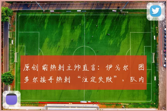 原创 前热刺主帅直言：伊戈尔・图多尔接手热刺 “注定失败”，队内氛围 “ toxic 至极”