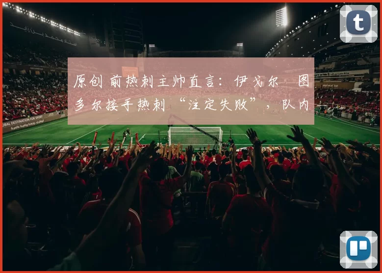 原创 前热刺主帅直言：伊戈尔・图多尔接手热刺 “注定失败”，队内氛围 “ toxic 至极”