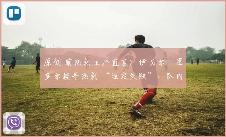 原创 前热刺主帅直言：伊戈尔・图多尔接手热刺 “注定失败”，队内氛围 “ toxic 至极”