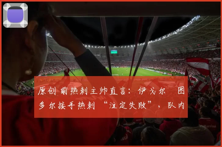 原创 前热刺主帅直言:伊戈尔・图多尔接手热刺 “注定失败”,队内氛围 “ toxic 至极”