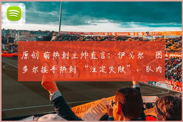 原创 前热刺主帅直言:伊戈尔・图多尔接手热刺 “注定失败”,队内氛围 “ toxic 至极”