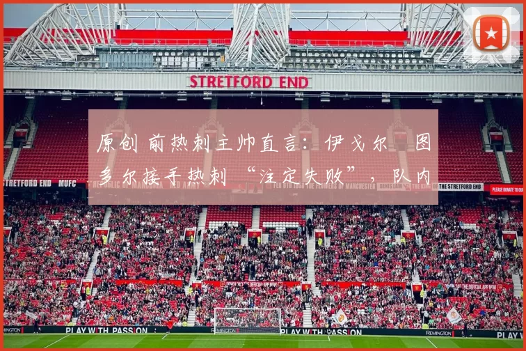 原创 前热刺主帅直言：伊戈尔・图多尔接手热刺 “注定失败”，队内氛围 “ toxic 至极”