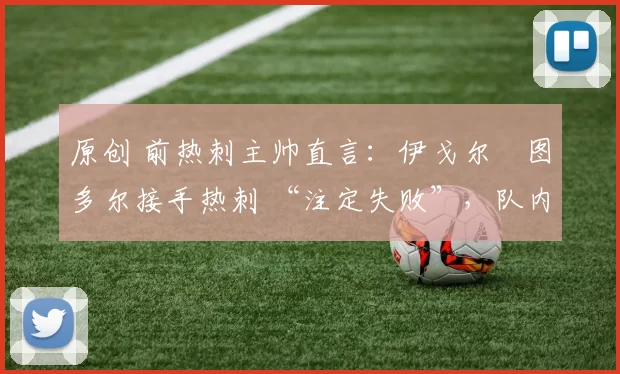 原创 前热刺主帅直言：伊戈尔・图多尔接手热刺 “注定失败”，队内氛围 “ toxic 至极”