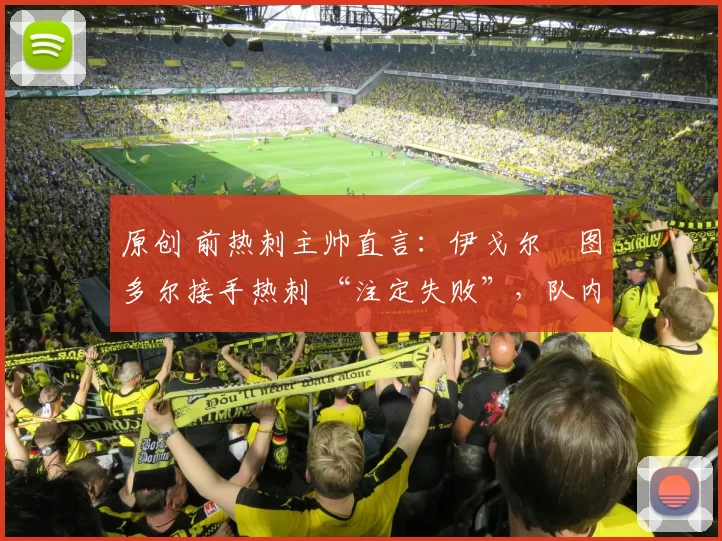 原创 前热刺主帅直言：伊戈尔・图多尔接手热刺 “注定失败”，队内氛围 “ toxic 至极”