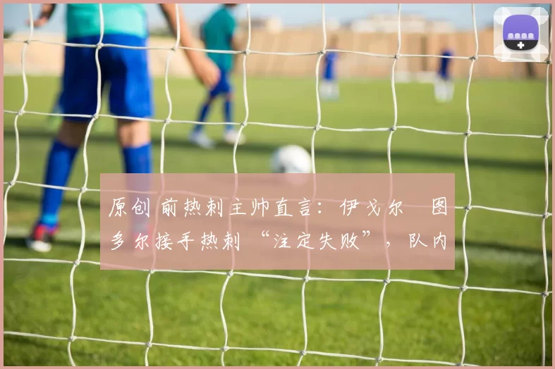 原创 前热刺主帅直言：伊戈尔・图多尔接手热刺 “注定失败”，队内氛围 “ toxic 至极”