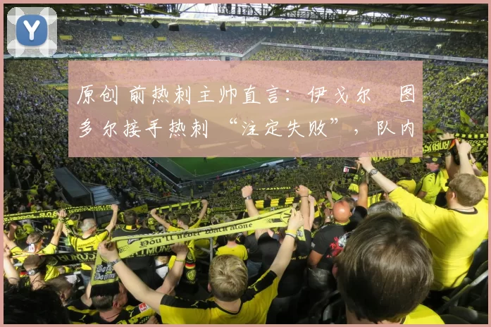 原创 前热刺主帅直言:伊戈尔・图多尔接手热刺 “注定失败”,队内氛围 “ toxic 至极”