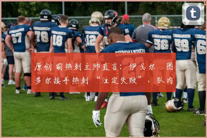 原创 前热刺主帅直言：伊戈尔・图多尔接手热刺 “注定失败”，队内氛围 “ toxic 至极”