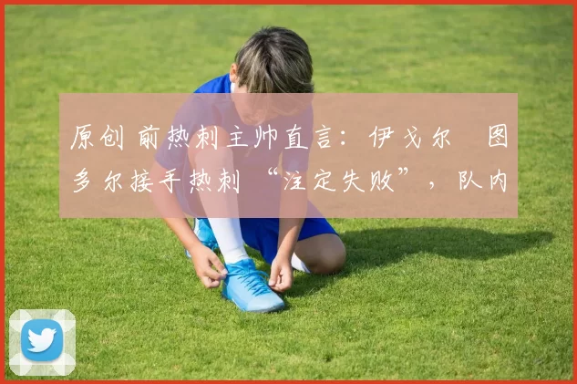 原创 前热刺主帅直言:伊戈尔・图多尔接手热刺 “注定失败”,队内氛围 “ toxic 至极”