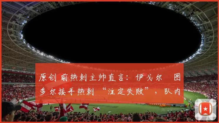 原创 前热刺主帅直言:伊戈尔・图多尔接手热刺 “注定失败”,队内氛围 “ toxic 至极”