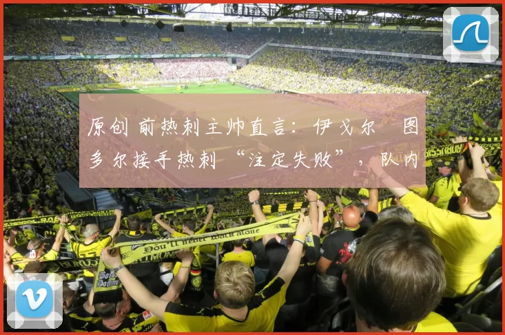 原创 前热刺主帅直言:伊戈尔・图多尔接手热刺 “注定失败”,队内氛围 “ toxic 至极”