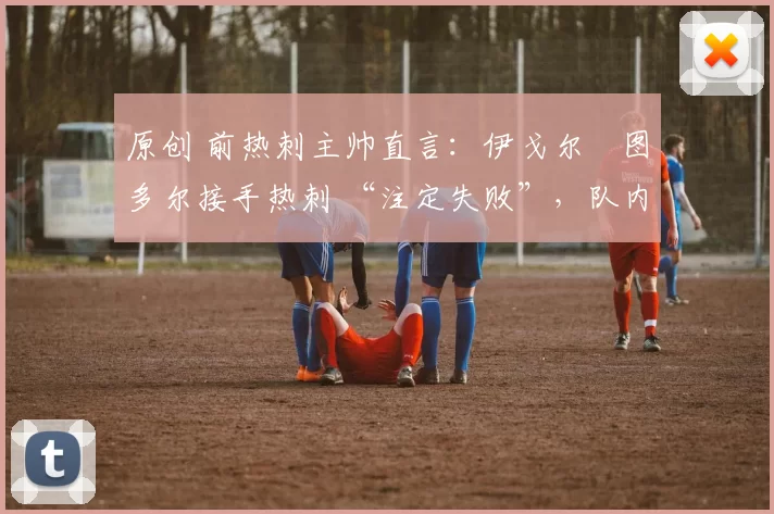 原创 前热刺主帅直言:伊戈尔・图多尔接手热刺 “注定失败”,队内氛围 “ toxic 至极”