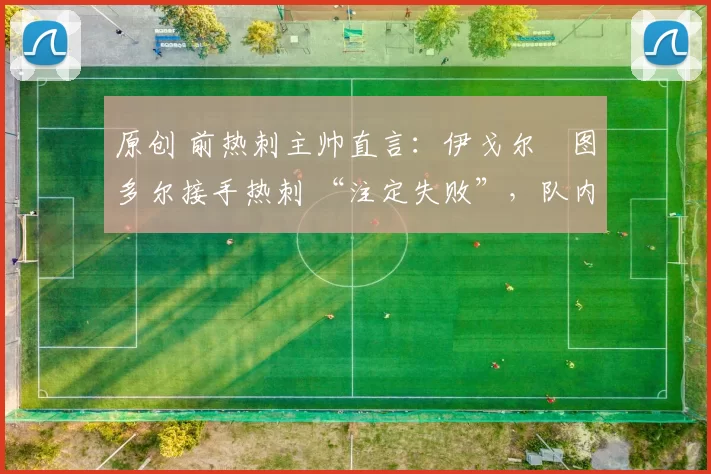 原创 前热刺主帅直言：伊戈尔・图多尔接手热刺 “注定失败”，队内氛围 “ toxic 至极”