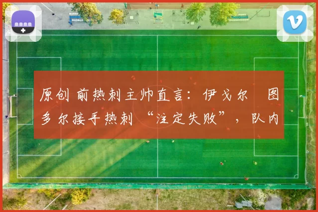 原创 前热刺主帅直言：伊戈尔・图多尔接手热刺 “注定失败”，队内氛围 “ toxic 至极”