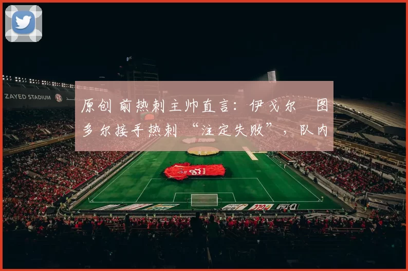 原创 前热刺主帅直言：伊戈尔・图多尔接手热刺 “注定失败”，队内氛围 “ toxic 至极”