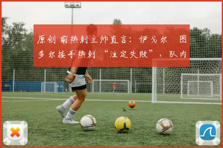 原创 前热刺主帅直言:伊戈尔・图多尔接手热刺 “注定失败”,队内氛围 “ toxic 至极”