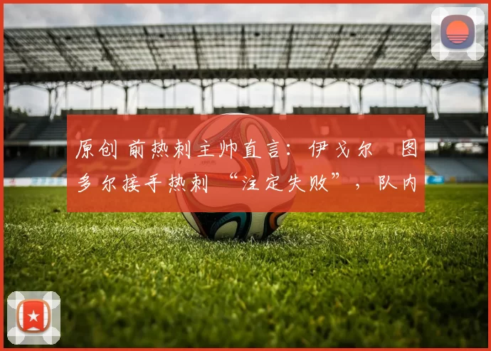 原创 前热刺主帅直言：伊戈尔・图多尔接手热刺 “注定失败”，队内氛围 “ toxic 至极”