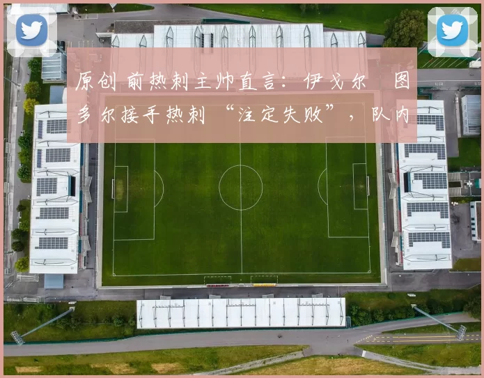 原创 前热刺主帅直言：伊戈尔・图多尔接手热刺 “注定失败”，队内氛围 “ toxic 至极”