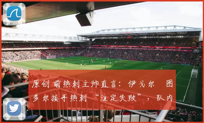 原创 前热刺主帅直言:伊戈尔・图多尔接手热刺 “注定失败”,队内氛围 “ toxic 至极”