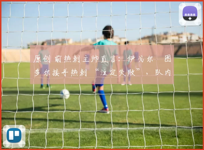 原创 前热刺主帅直言：伊戈尔・图多尔接手热刺 “注定失败”，队内氛围 “ toxic 至极”