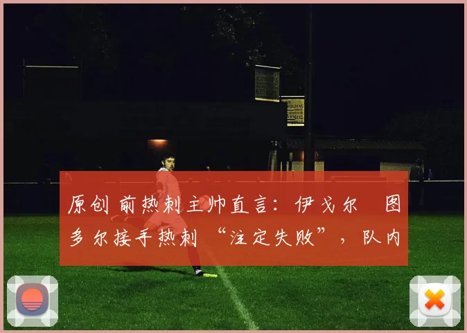 原创 前热刺主帅直言:伊戈尔・图多尔接手热刺 “注定失败”,队内氛围 “ toxic 至极”