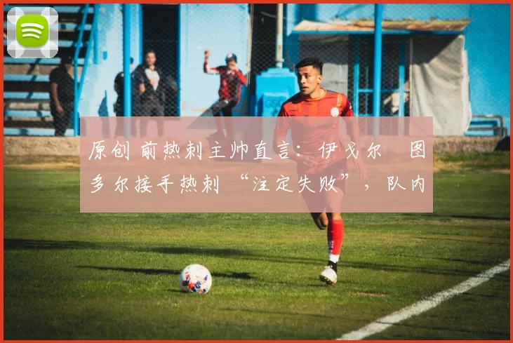 原创 前热刺主帅直言:伊戈尔・图多尔接手热刺 “注定失败”,队内氛围 “ toxic 至极”